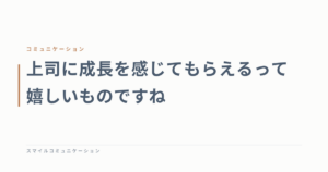 上司に成長を感じてもらえるって嬉しいものですね