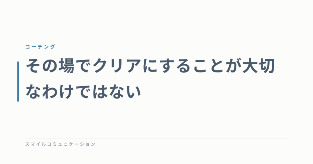 その場でクリアにすることが大切なわけではない