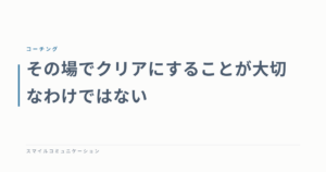 その場でクリアにすることが大切なわけではない
