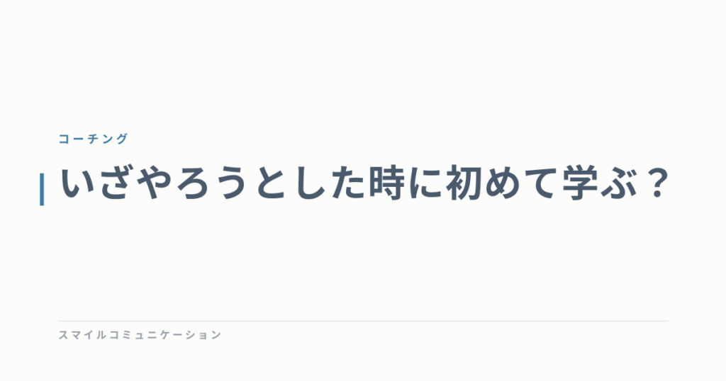 いざやろうとした時に初めて学ぶ？