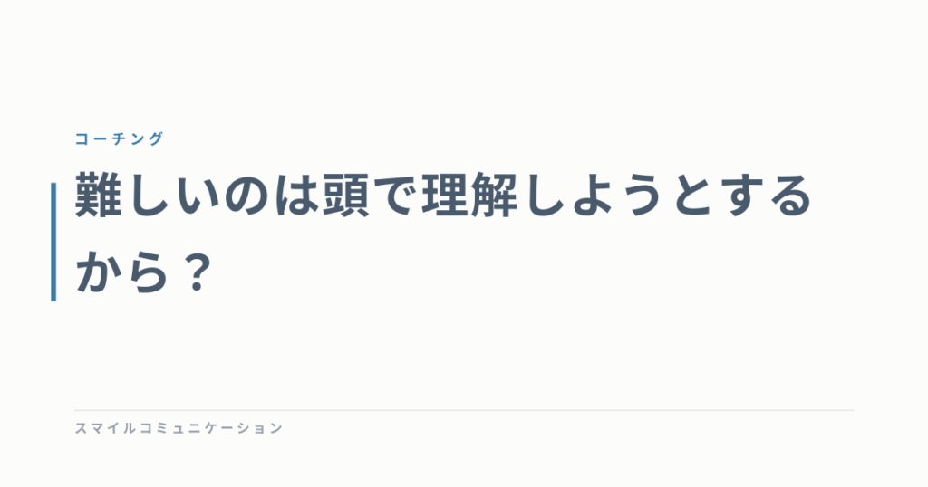 難しいのは頭で理解しようとするから？