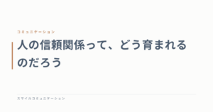 人の信頼関係って、どう育まれるのだろう