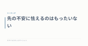先の不安に怯えるのはもったいない