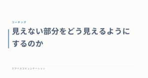 見えない部分をどう見えるようにするのか