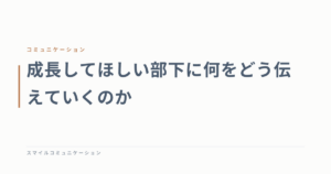 成長してほしい部下に何をどう伝えていくのか