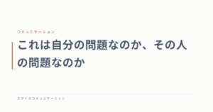 これは自分の問題なのか、その人の問題なのか