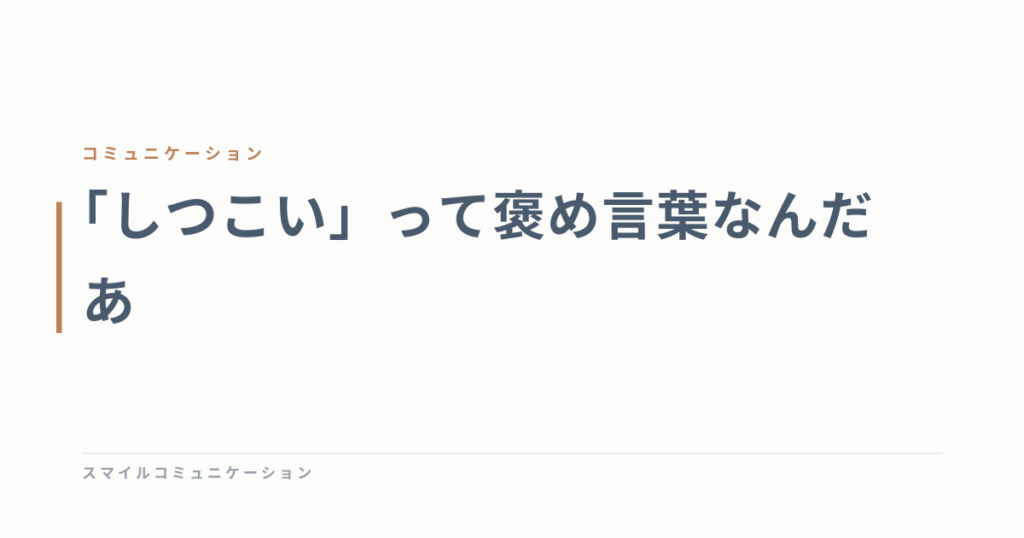 「しつこい」って褒め言葉なんだあ