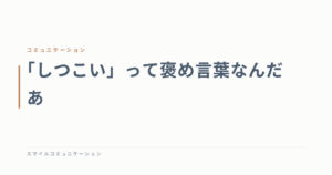 「しつこい」って褒め言葉なんだあ