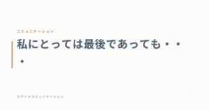 私にとっては最後であっても・・・