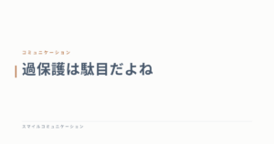 過保護は駄目だよね