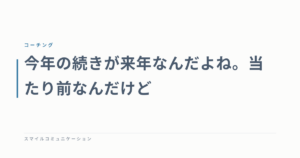 今年の続きが来年なんだよね。当たり前なんだけど