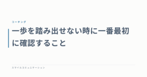 一歩を踏み出せない時に一番最初に確認すること