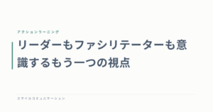 リーダーもファシリテーターも意識するもう一つの視点