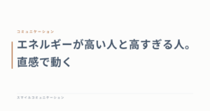 エネルギーが高い人と高すぎる人。直感で動く