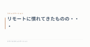 リモートに慣れてきたものの・・・