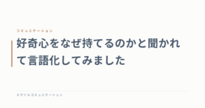 好奇心をなぜ持てるのかと聞かれて言語化してみました