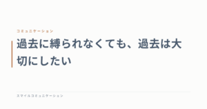 過去に縛られなくても、過去は大切にしたい