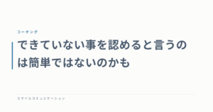できていない事を認めると言うのは簡単ではないのかも