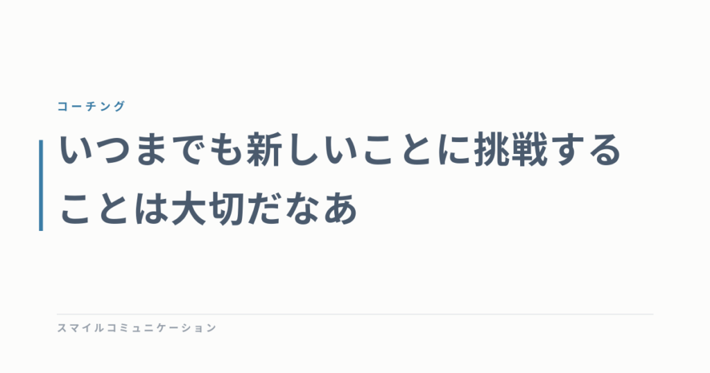 いつまでも新しいことに挑戦することは大切だなあ
