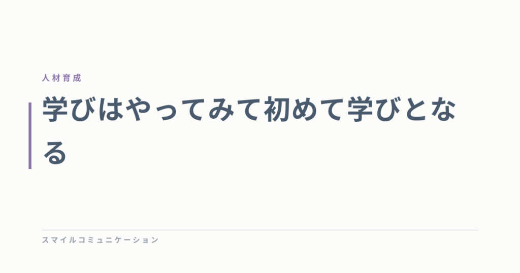 学びはやってみて初めて学びとなる