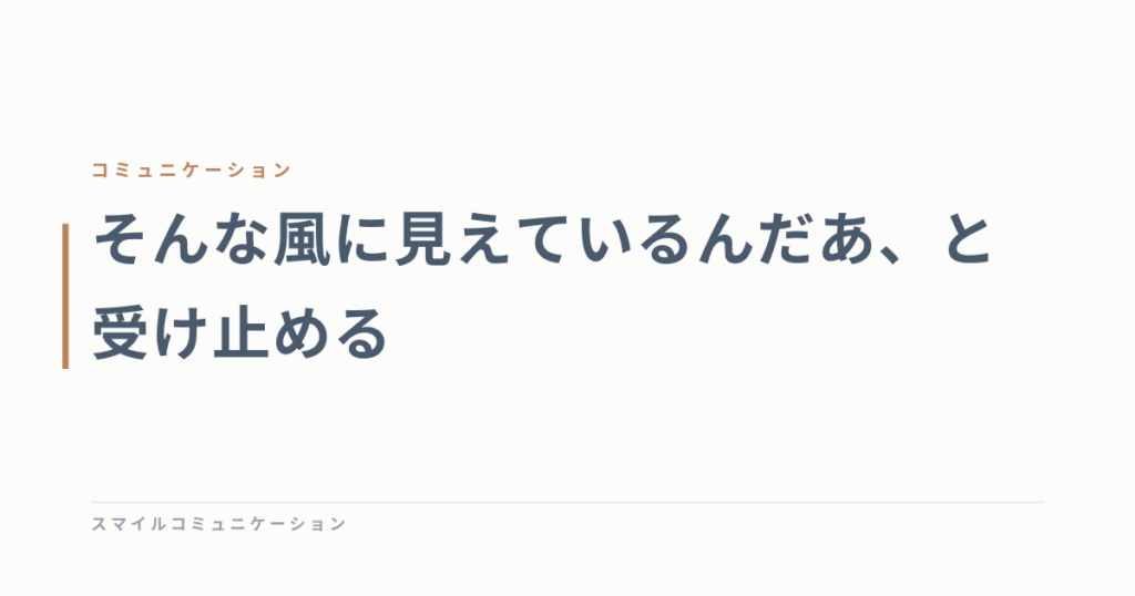 そんな風に見えているんだあ、と受け止める