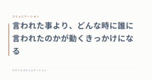 言われた事より、どんな時に誰に言われたのかが動くきっかけになる