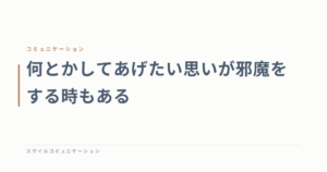 何とかしてあげたい思いが邪魔をする時もある