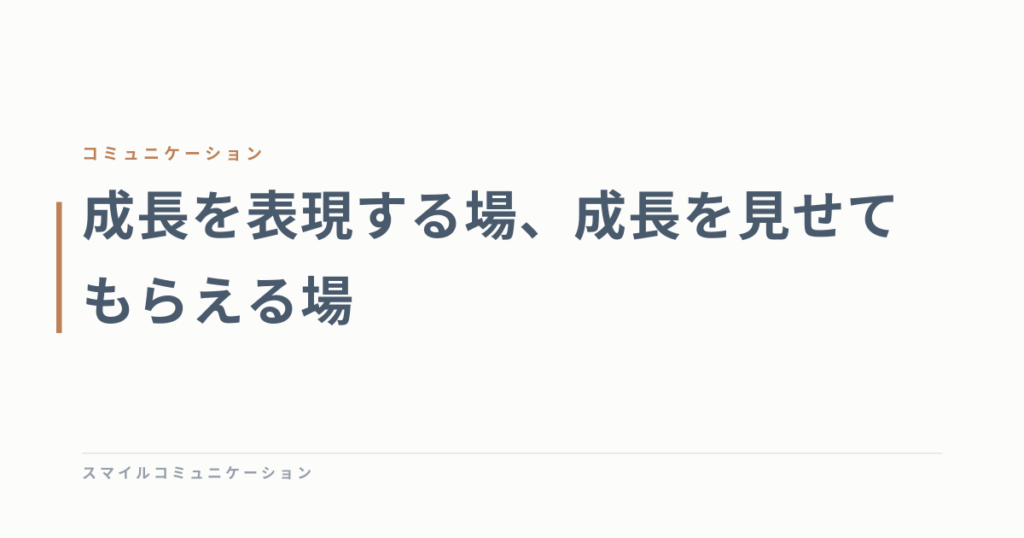 成長を表現する場、成長を見せてもらえる場