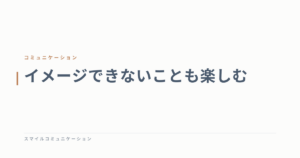 イメージできないことも楽しむ