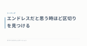 エンドレスだと思う時ほど区切りを見つける