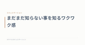 まだまだ知らない事を知るワクワク感