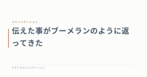 伝えた事がブーメランのように返ってきた