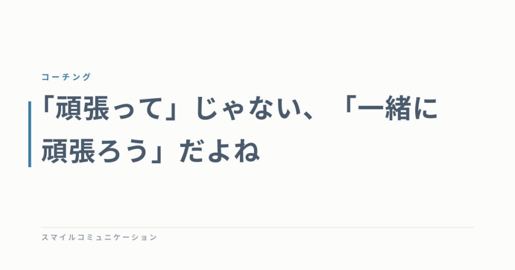 「頑張って」じゃない、「一緒に頑張ろう」だよね