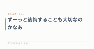 ずーっと後悔することも大切なのかなあ