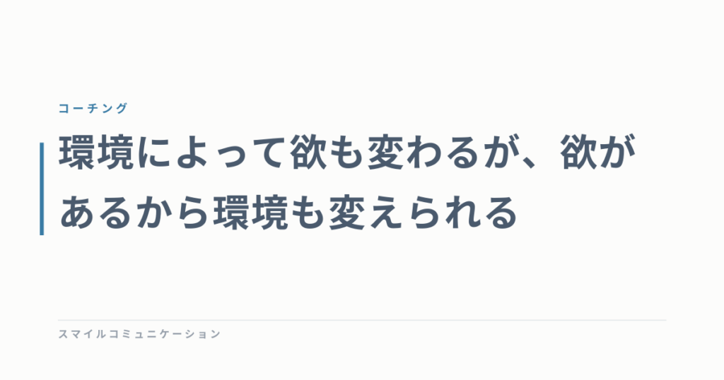 環境によって欲も変わるが、欲があるから環境も変えられる