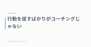 行動を促すばかりがコーチングじゃない