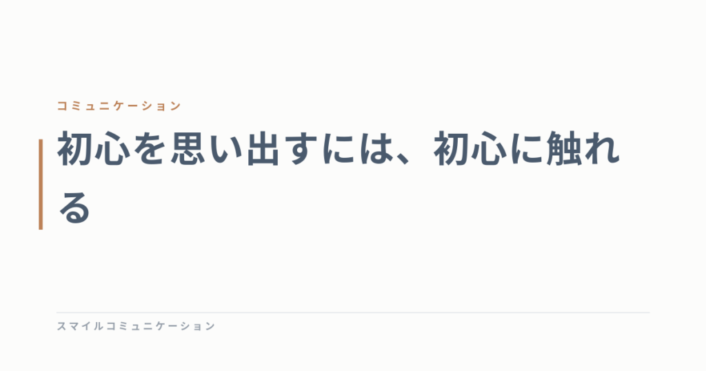 初心を思い出すには、初心に触れる