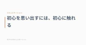 初心を思い出すには、初心に触れる