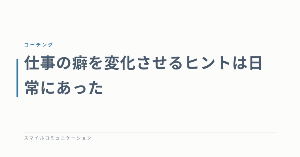仕事の癖を変化させるヒントは日常にあった