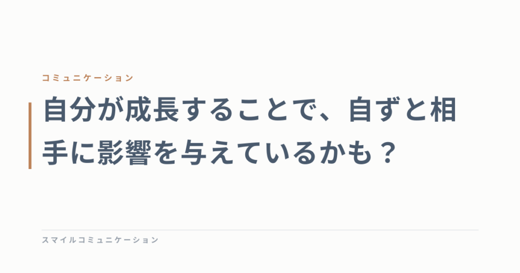 自分が成長することで、自ずと相手に影響を与えているかも？