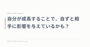 自分が成長することで、自ずと相手に影響を与えているかも？
