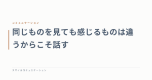 同じものを見ても感じるものは違うからこそ話す