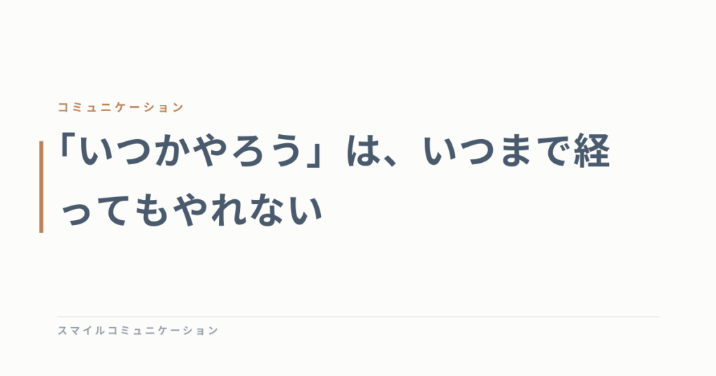 「いつかやろう」は、いつまで経ってもやれない