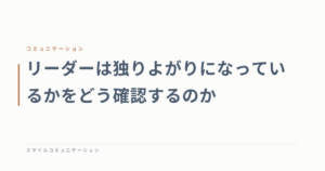 リーダーは独りよがりになっているかをどう確認するのか