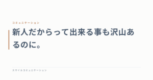 新人だからって出来る事も沢山あるのに。
