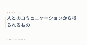 人とのコミュニケーションから得られるもの