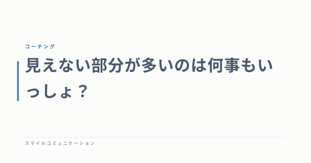 見えない部分が多いのは何事もいっしょ？