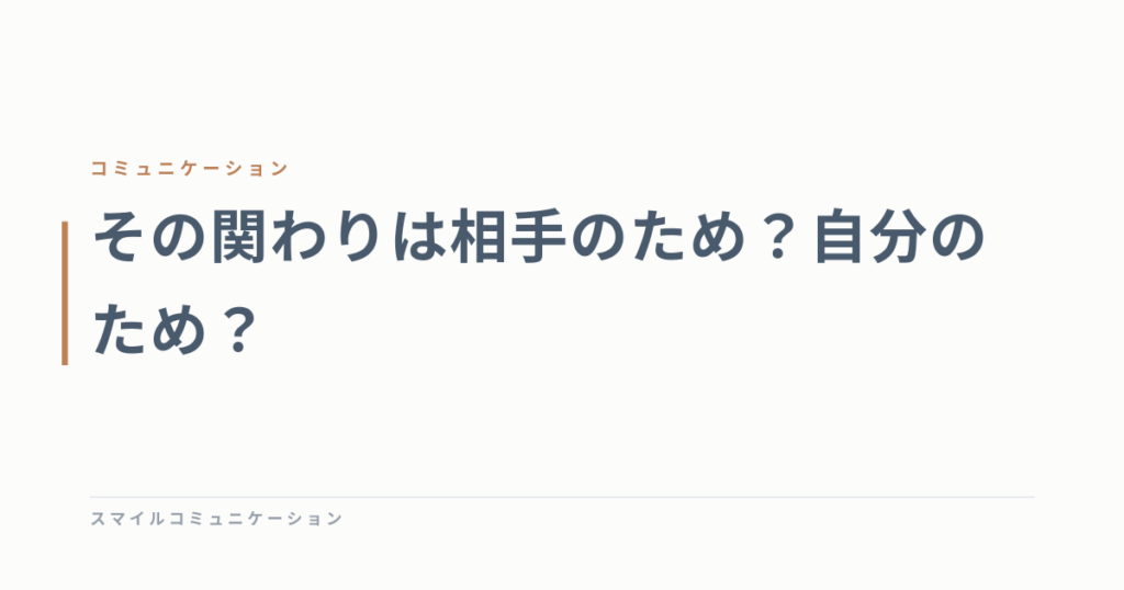 その関わりは相手のため？自分のため？